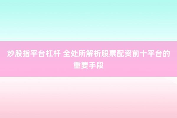 炒股指平台杠杆 全处所解析股票配资前十平台的重要手段