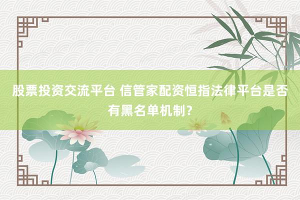 股票投资交流平台 信管家配资恒指法律平台是否有黑名单机制？