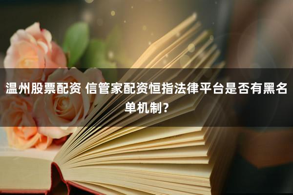 温州股票配资 信管家配资恒指法律平台是否有黑名单机制？