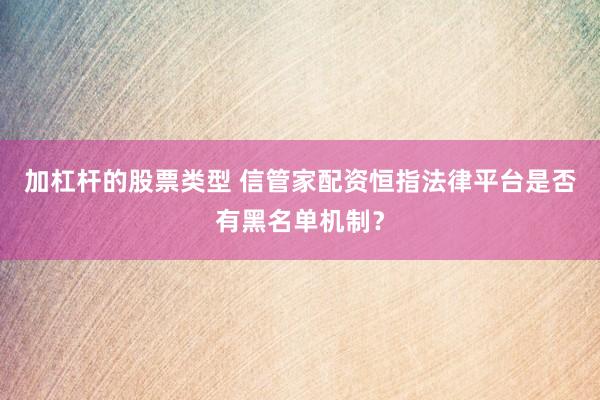 加杠杆的股票类型 信管家配资恒指法律平台是否有黑名单机制？