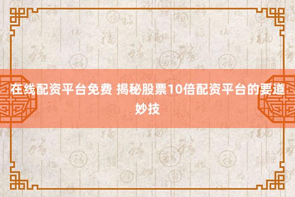 在线配资平台免费 揭秘股票10倍配资平台的要道妙技