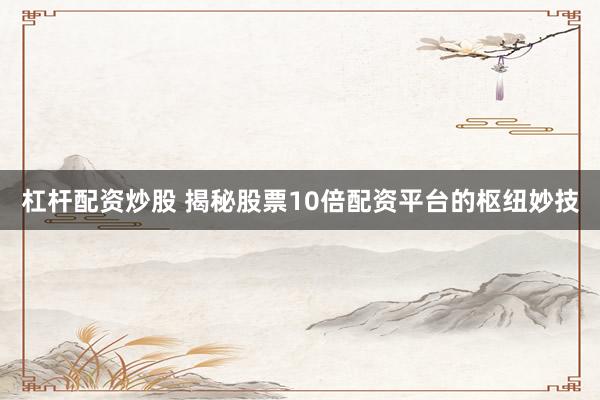 杠杆配资炒股 揭秘股票10倍配资平台的枢纽妙技
