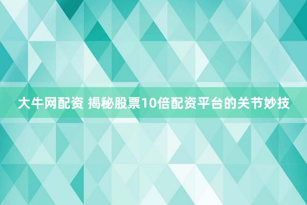 大牛网配资 揭秘股票10倍配资平台的关节妙技