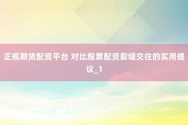 正规期货配资平台 对比股票配资裂缝交往的实用提议_1
