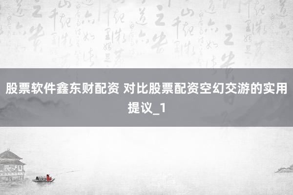 股票软件鑫东财配资 对比股票配资空幻交游的实用提议_1