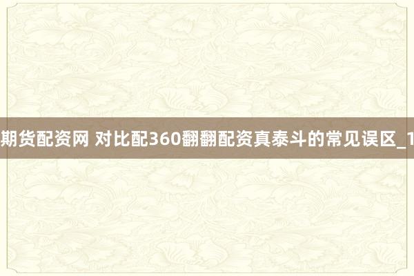 期货配资网 对比配360翻翻配资真泰斗的常见误区_1