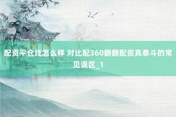 配资平仓线怎么样 对比配360翻翻配资真泰斗的常见误区_1
