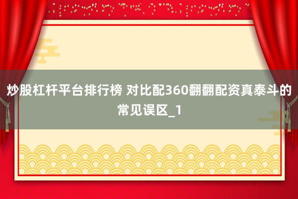 炒股杠杆平台排行榜 对比配360翻翻配资真泰斗的常见误区_1