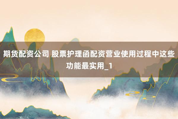期货配资公司 股票护理函配资营业使用过程中这些功能最实用_1