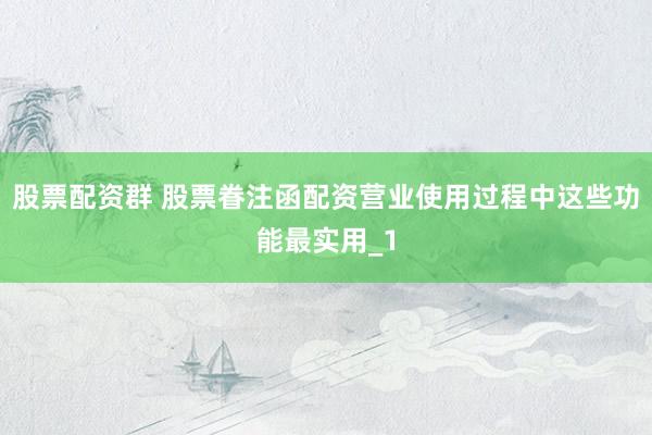 股票配资群 股票眷注函配资营业使用过程中这些功能最实用_1