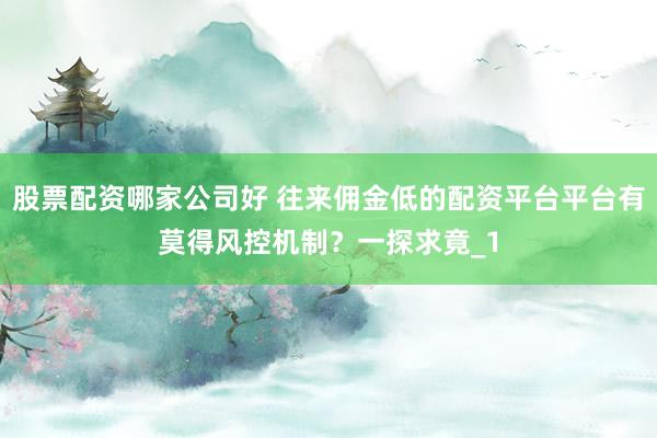 股票配资哪家公司好 往来佣金低的配资平台平台有莫得风控机制？一探求竟_1