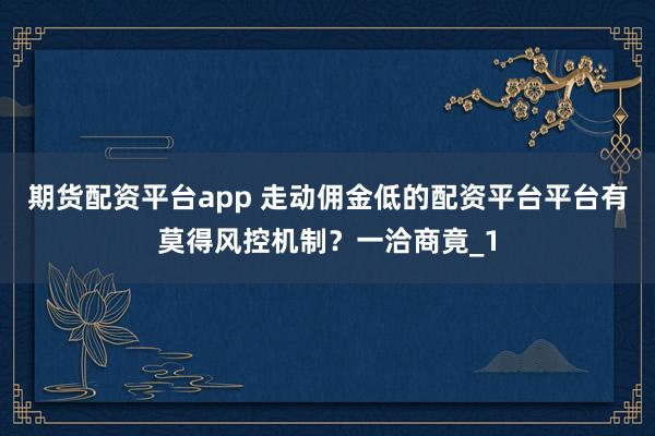 期货配资平台app 走动佣金低的配资平台平台有莫得风控机制？一洽商竟_1