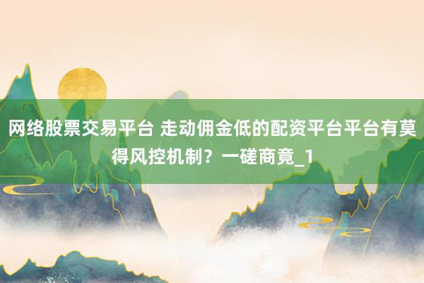 网络股票交易平台 走动佣金低的配资平台平台有莫得风控机制？一磋商竟_1