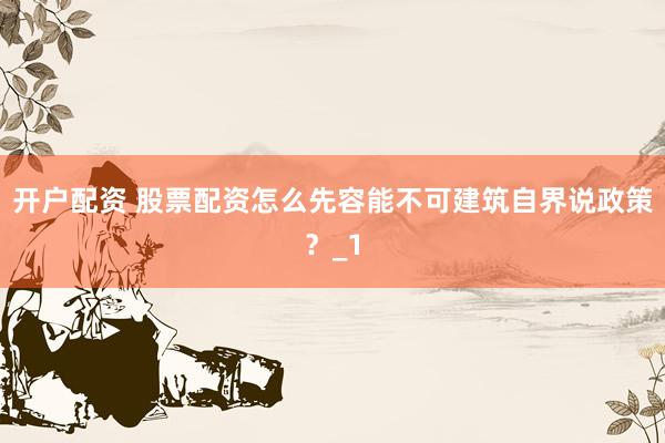 开户配资 股票配资怎么先容能不可建筑自界说政策？_1