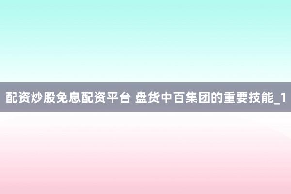 配资炒股免息配资平台 盘货中百集团的重要技能_1