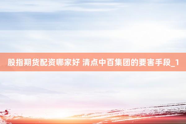 股指期货配资哪家好 清点中百集团的要害手段_1