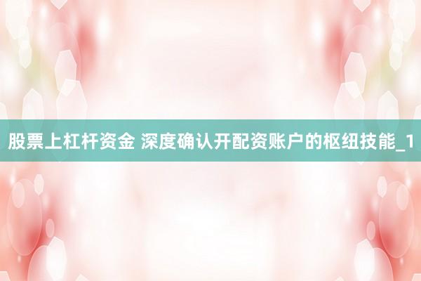 股票上杠杆资金 深度确认开配资账户的枢纽技能_1