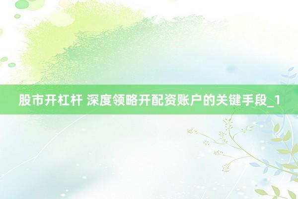 股市开杠杆 深度领略开配资账户的关键手段_1