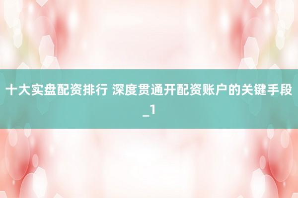十大实盘配资排行 深度贯通开配资账户的关键手段_1