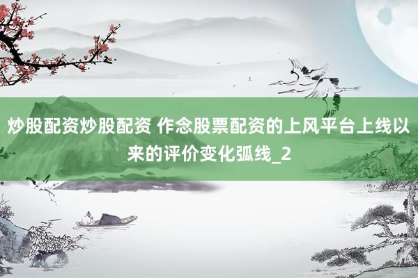 炒股配资炒股配资 作念股票配资的上风平台上线以来的评价变化弧线_2