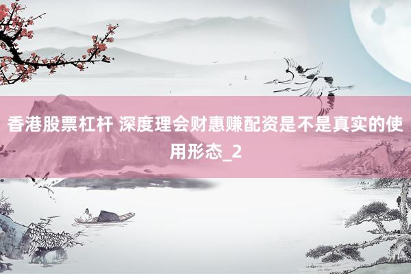 香港股票杠杆 深度理会财惠赚配资是不是真实的使用形态_2