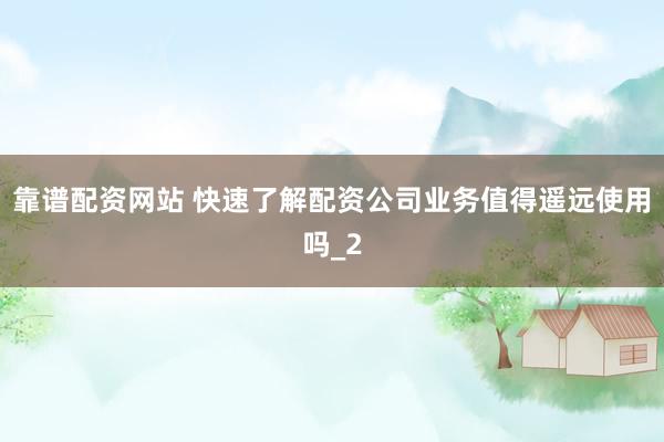 靠谱配资网站 快速了解配资公司业务值得遥远使用吗_2