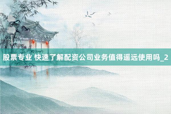 股票专业 快速了解配资公司业务值得遥远使用吗_2