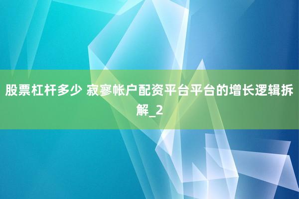 股票杠杆多少 寂寥帐户配资平台平台的增长逻辑拆解_2