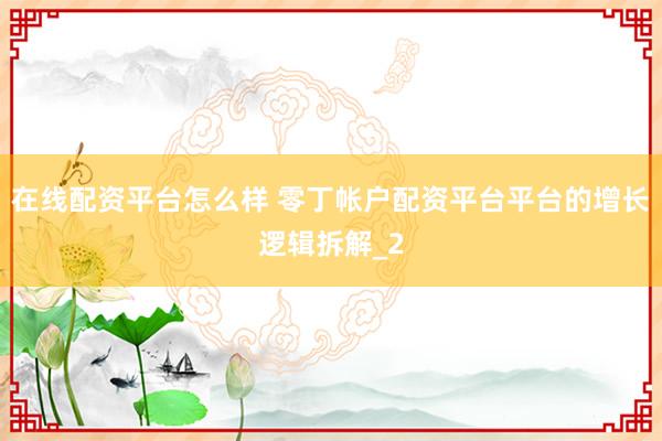 在线配资平台怎么样 零丁帐户配资平台平台的增长逻辑拆解_2