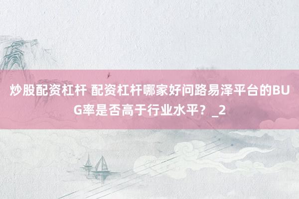 炒股配资杠杆 配资杠杆哪家好问路易泽平台的BUG率是否高于行业水平？_2