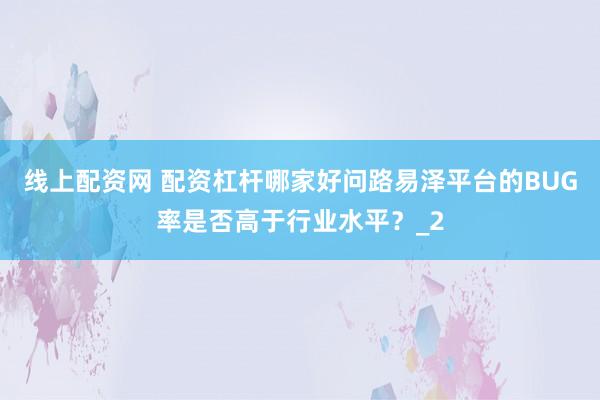 线上配资网 配资杠杆哪家好问路易泽平台的BUG率是否高于行业水平？_2