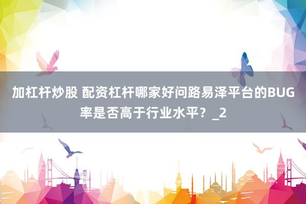 加杠杆炒股 配资杠杆哪家好问路易泽平台的BUG率是否高于行业水平？_2