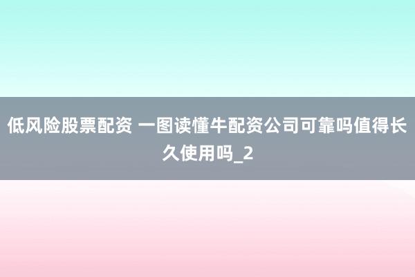 低风险股票配资 一图读懂牛配资公司可靠吗值得长久使用吗_2