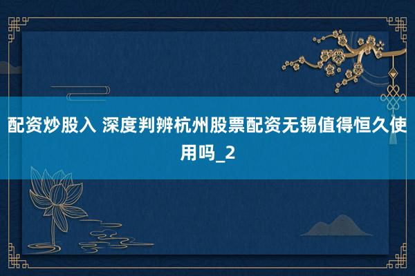 配资炒股入 深度判辨杭州股票配资无锡值得恒久使用吗_2