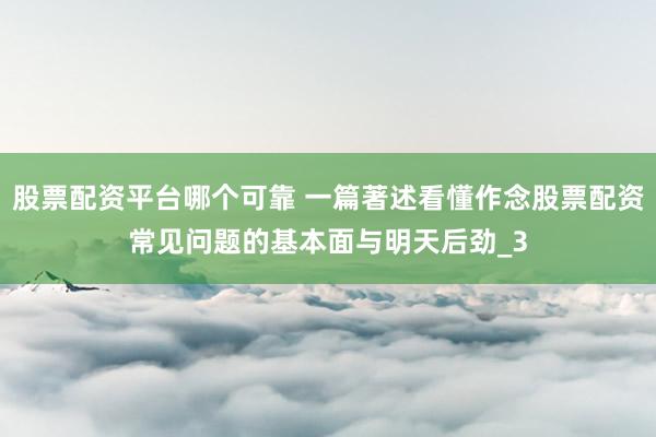 股票配资平台哪个可靠 一篇著述看懂作念股票配资常见问题的基本面与明天后劲_3