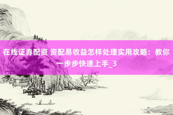 在线证券配资 资配易收益怎样处理实用攻略：教你一步步快速上手_3