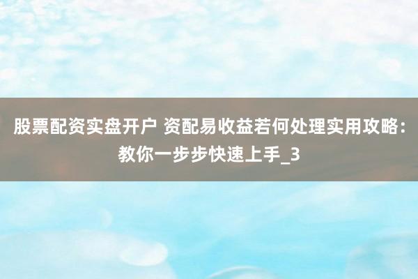 股票配资实盘开户 资配易收益若何处理实用攻略：教你一步步快速上手_3
