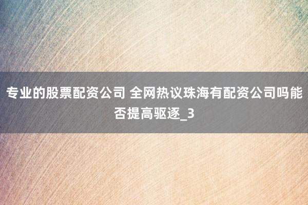 专业的股票配资公司 全网热议珠海有配资公司吗能否提高驱逐_3