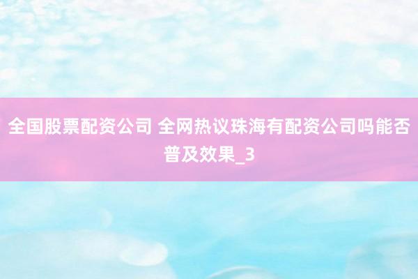 全国股票配资公司 全网热议珠海有配资公司吗能否普及效果_3