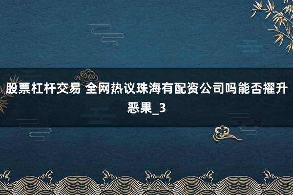 股票杠杆交易 全网热议珠海有配资公司吗能否擢升恶果_3