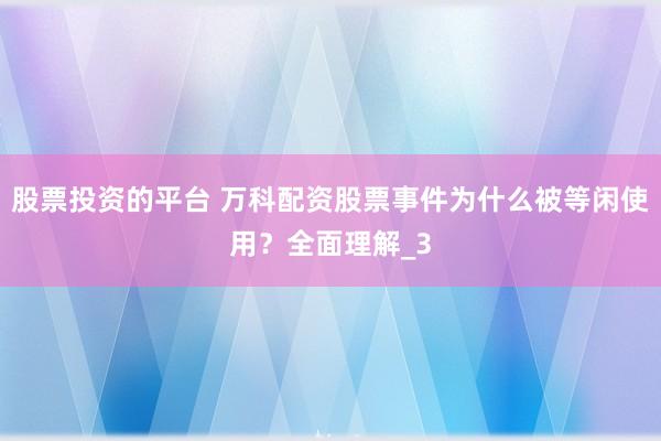 股票投资的平台 万科配资股票事件为什么被等闲使用？全面理解_3