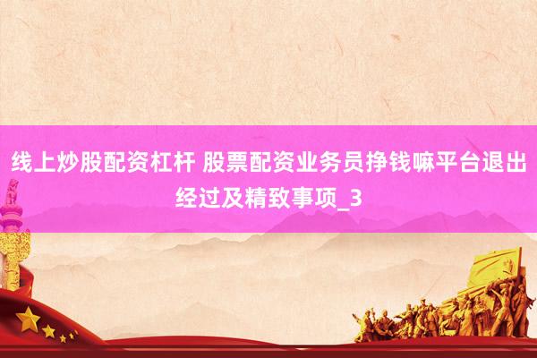 线上炒股配资杠杆 股票配资业务员挣钱嘛平台退出经过及精致事项_3