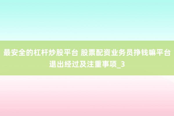 最安全的杠杆炒股平台 股票配资业务员挣钱嘛平台退出经过及注重事项_3