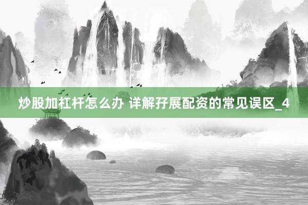 炒股加杠杆怎么办 详解孖展配资的常见误区_4