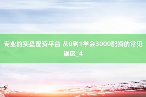 专业的实盘配资平台 从0到1学会3000配资的常见误区_4