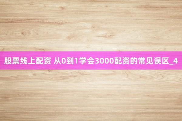 股票线上配资 从0到1学会3000配资的常见误区_4