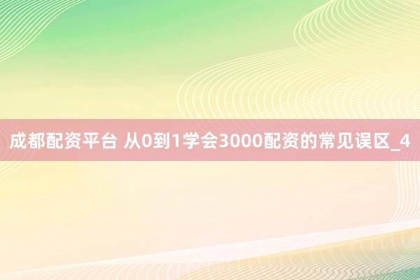 成都配资平台 从0到1学会3000配资的常见误区_4