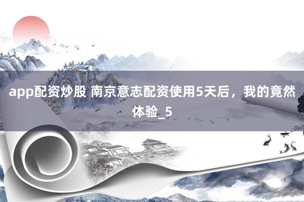 app配资炒股 南京意志配资使用5天后，我的竟然体验_5