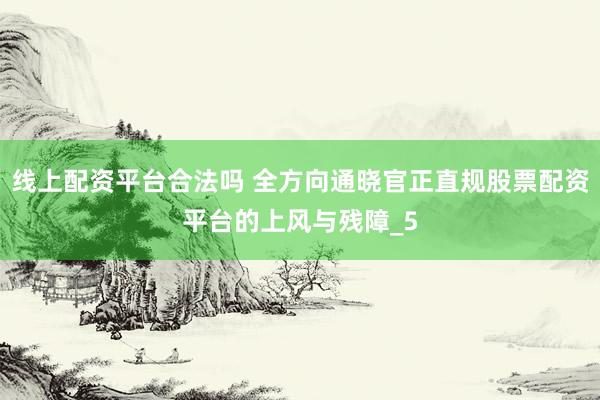 线上配资平台合法吗 全方向通晓官正直规股票配资平台的上风与残障_5