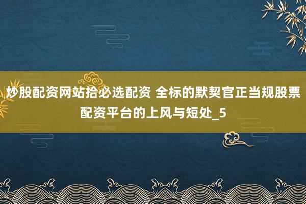 炒股配资网站拾必选配资 全标的默契官正当规股票配资平台的上风与短处_5